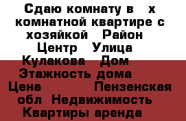 Сдаю комнату в 3-х комнатной квартире с хозяйкой › Район ­ Центр › Улица ­ Кулакова › Дом ­ 1 › Этажность дома ­ 9 › Цена ­ 5 500 - Пензенская обл. Недвижимость » Квартиры аренда   